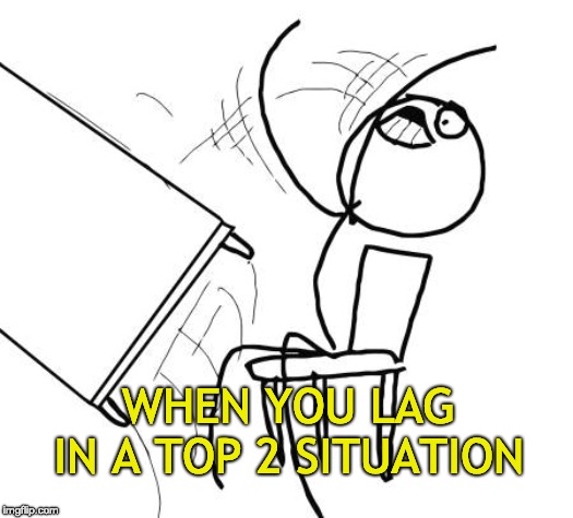 Table Flip Guy | WHEN YOU LAG IN A TOP 2 SITUATION | image tagged in memes,table flip guy | made w/ Imgflip meme maker