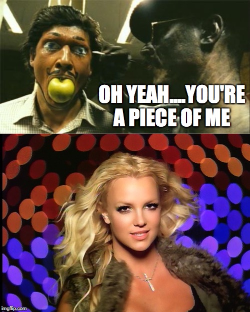 OH YEAH....YOU'RE A PIECE OF ME | image tagged in film | made w/ Imgflip meme maker