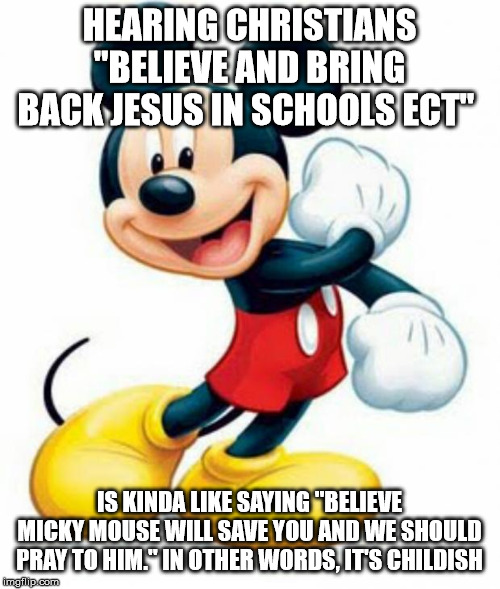 mickey mouse  | HEARING CHRISTIANS "BELIEVE AND BRING BACK JESUS IN SCHOOLS ECT" IS KINDA LIKE SAYING "BELIEVE MICKY MOUSE WILL SAVE YOU AND WE SHOULD PRAY  | image tagged in mickey mouse | made w/ Imgflip meme maker