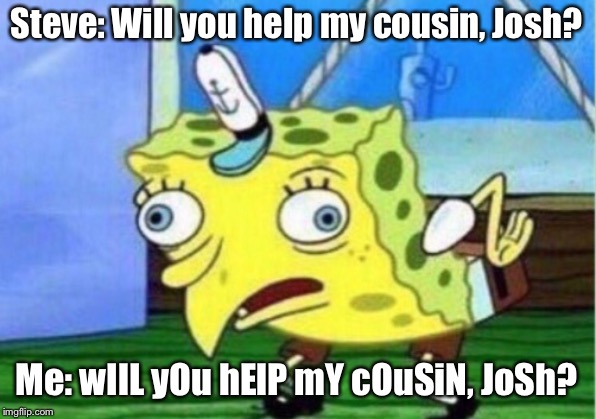 Mocking Spongebob | Steve: Will you help my cousin, Josh? Me: wIlL yOu hElP mY cOuSiN, JoSh? | image tagged in memes,mocking spongebob | made w/ Imgflip meme maker