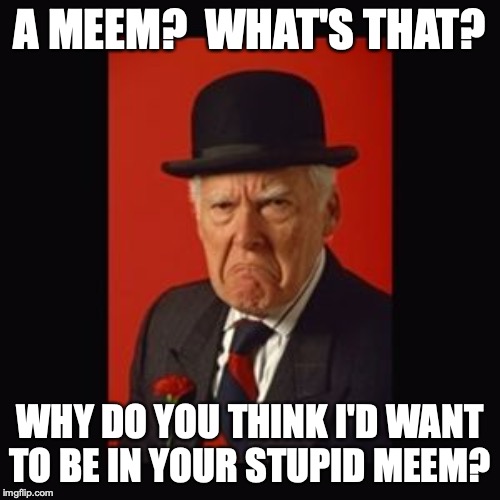 grumpy old man | A MEEM?  WHAT'S THAT? WHY DO YOU THINK I'D WANT TO BE IN YOUR STUPID MEEM? | image tagged in grumpy old man | made w/ Imgflip meme maker