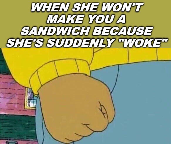 Arthur Fist Meme | WHEN SHE WON'T MAKE YOU A SANDWICH BECAUSE SHE'S SUDDENLY "WOKE" | image tagged in memes,arthur fist | made w/ Imgflip meme maker