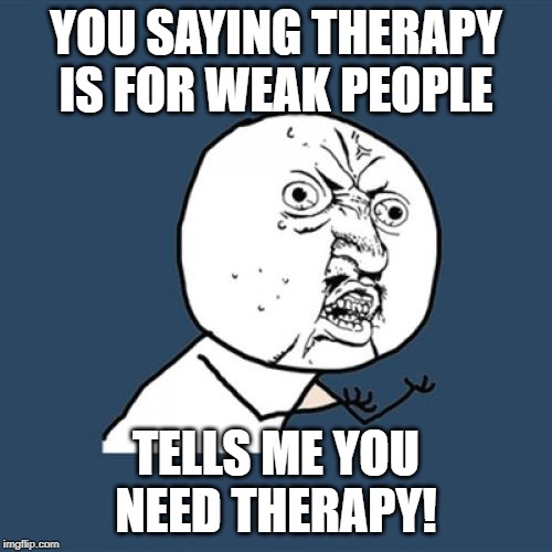 Y U No Meme | YOU SAYING THERAPY IS FOR WEAK PEOPLE; TELLS ME YOU NEED THERAPY! | image tagged in memes,y u no | made w/ Imgflip meme maker