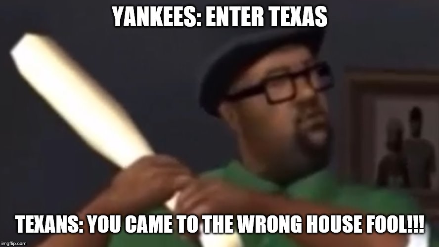 Big Smoke | YANKEES: ENTER TEXAS; TEXANS: YOU CAME TO THE WRONG HOUSE FOOL!!! | image tagged in big smoke | made w/ Imgflip meme maker