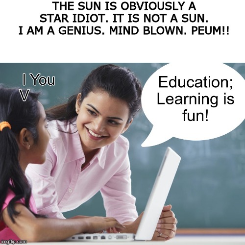 Education; Learning is fun! THE MEME SHALL BE FAMOUS FOREVER!! | THE SUN IS OBVIOUSLY A STAR IDIOT. IT IS NOT A SUN. I AM A GENIUS. MIND BLOWN. PEUM!! | image tagged in education learning is fun template,new meme,new template,funny,learning is fun,education | made w/ Imgflip meme maker