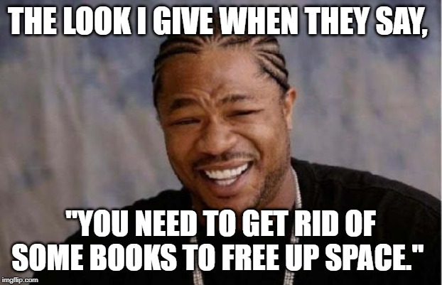 Yo Dawg Heard You Meme | THE LOOK I GIVE WHEN THEY SAY, "YOU NEED TO GET RID OF SOME BOOKS TO FREE UP SPACE." | image tagged in memes,yo dawg heard you | made w/ Imgflip meme maker