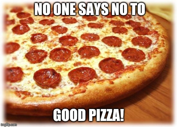 Coming out pizza  | NO ONE SAYS NO TO; GOOD PIZZA! | image tagged in coming out pizza | made w/ Imgflip meme maker