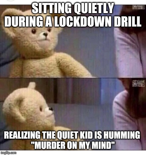 Wait what?? | SITTING QUIETLY DURING A LOCKDOWN DRILL; REALIZING THE QUIET KID IS HUMMING 
"MURDER ON MY MIND" | image tagged in wait what | made w/ Imgflip meme maker
