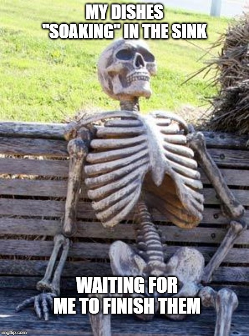 Waiting Skeleton | MY DISHES "SOAKING" IN THE SINK; WAITING FOR ME TO FINISH THEM | image tagged in memes,waiting skeleton | made w/ Imgflip meme maker