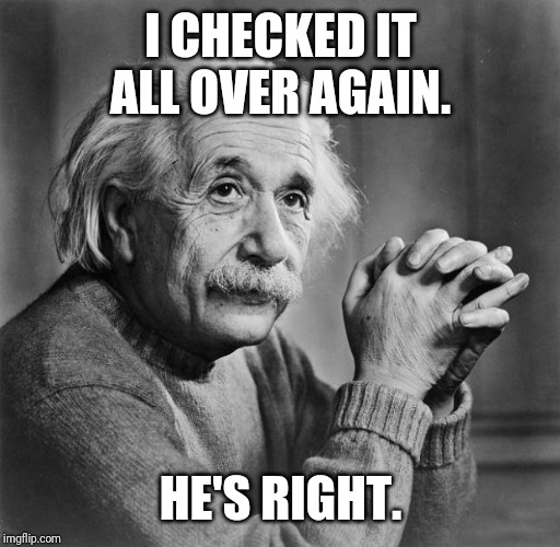 I CHECKED IT ALL OVER AGAIN. HE'S RIGHT. | image tagged in einstein | made w/ Imgflip meme maker