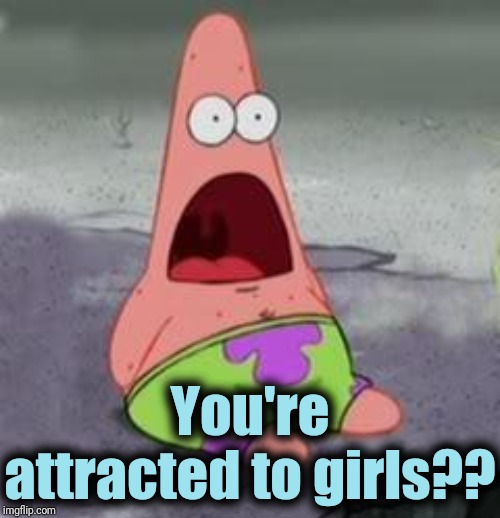 Suprised Patrick | You're attracted to girls?? | image tagged in suprised patrick | made w/ Imgflip meme maker