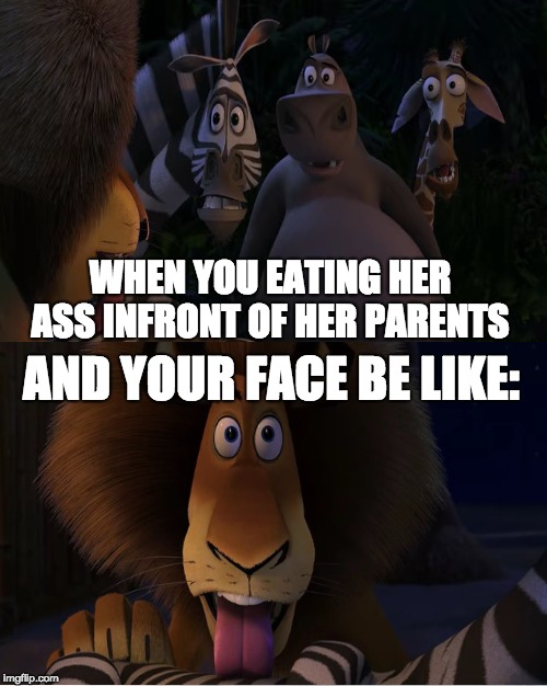 When Your Meeting Her Parents | WHEN YOU EATING HER ASS INFRONT OF HER PARENTS; AND YOUR FACE BE LIKE: | image tagged in madagascar,alex the lion,marty the zebra,meeting her parents | made w/ Imgflip meme maker