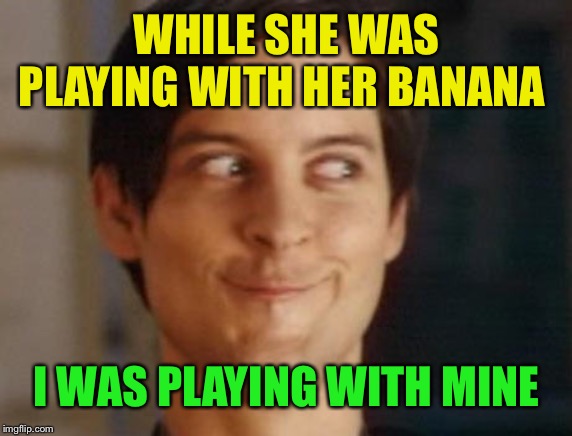 Spiderman Peter Parker Meme | WHILE SHE WAS PLAYING WITH HER BANANA I WAS PLAYING WITH MINE | image tagged in memes,spiderman peter parker | made w/ Imgflip meme maker