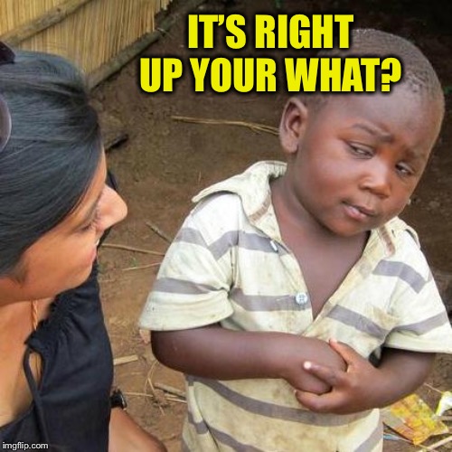 Third World Skeptical Kid Meme | IT’S RIGHT UP YOUR WHAT? | image tagged in memes,third world skeptical kid | made w/ Imgflip meme maker