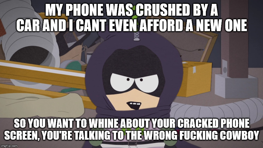 wrong fucking cowboy meme testing | MY PHONE WAS CRUSHED BY A CAR AND I CANT EVEN AFFORD A NEW ONE; SO YOU WANT TO WHINE ABOUT YOUR CRACKED PHONE SCREEN, YOU'RE TALKING TO THE WRONG FUCKING COWBOY | image tagged in south park,wrong fucking cowboy,mysterion | made w/ Imgflip meme maker