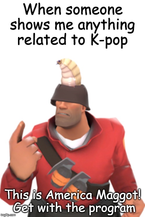 This is America! | When someone shows me anything related to K-pop; This is America Maggot!
 Get with the program | image tagged in american,k-pop,soldier,tf2 | made w/ Imgflip meme maker