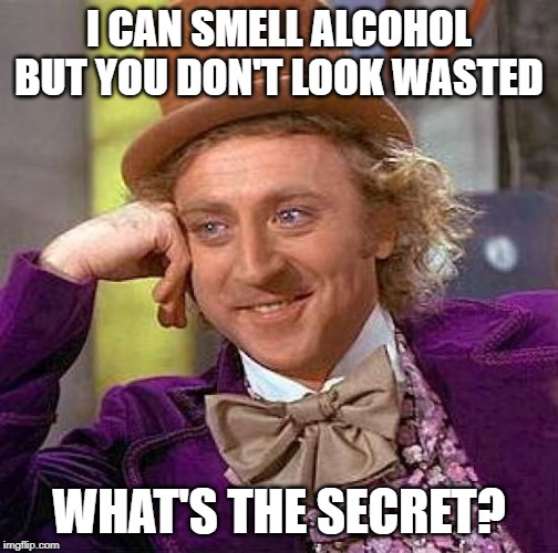 Creepy Condescending Wonka | I CAN SMELL ALCOHOL BUT YOU DON'T LOOK WASTED; WHAT'S THE SECRET? | image tagged in memes,creepy condescending wonka | made w/ Imgflip meme maker