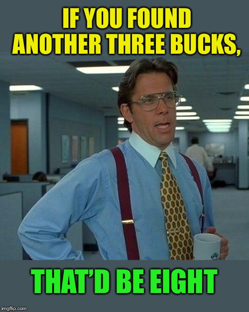 That Would Be Great Meme | IF YOU FOUND ANOTHER THREE BUCKS, THAT’D BE EIGHT | image tagged in memes,that would be great | made w/ Imgflip meme maker