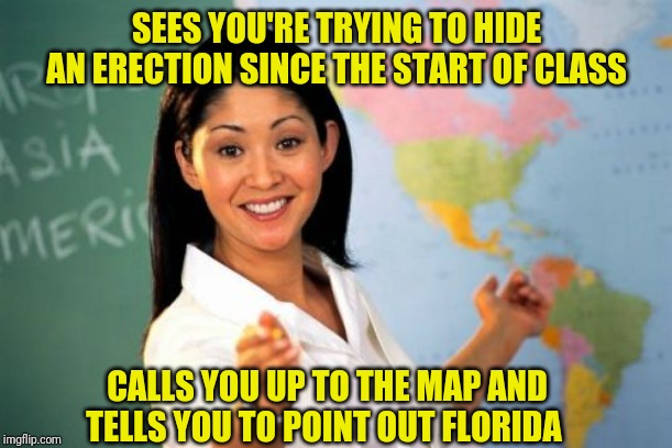 Unhelpful High School Teacher | SEES YOU'RE TRYING TO HIDE AN ERECTION SINCE THE START OF CLASS; CALLS YOU UP TO THE MAP AND TELLS YOU TO POINT OUT FLORIDA | image tagged in memes,unhelpful high school teacher | made w/ Imgflip meme maker