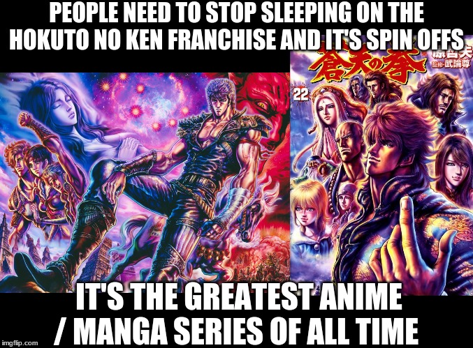 greatest anime / manga of all time | PEOPLE NEED TO STOP SLEEPING ON THE HOKUTO NO KEN FRANCHISE AND IT'S SPIN OFFS; IT'S THE GREATEST ANIME / MANGA SERIES OF ALL TIME | image tagged in fist of the north star | made w/ Imgflip meme maker