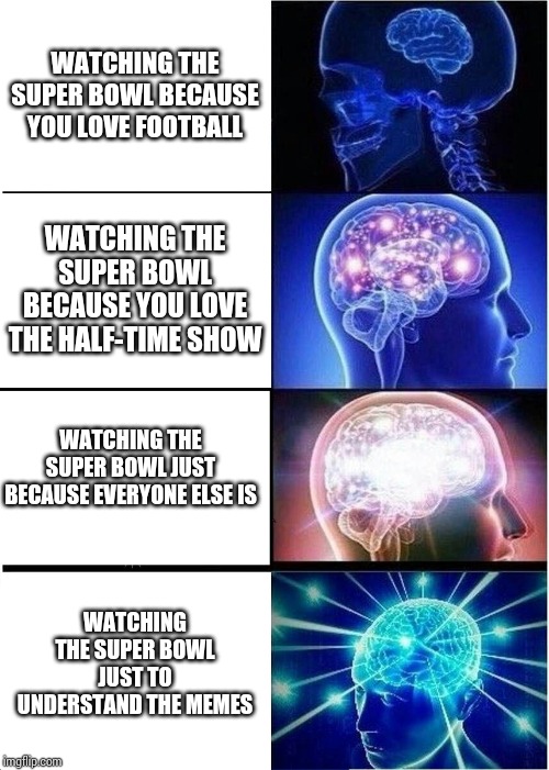 Expanding Brain | WATCHING THE SUPER BOWL BECAUSE YOU LOVE FOOTBALL; WATCHING THE SUPER BOWL BECAUSE YOU LOVE THE HALF-TIME SHOW; WATCHING THE SUPER BOWL JUST BECAUSE EVERYONE ELSE IS; WATCHING THE SUPER BOWL JUST TO UNDERSTAND THE MEMES | image tagged in memes,expanding brain | made w/ Imgflip meme maker