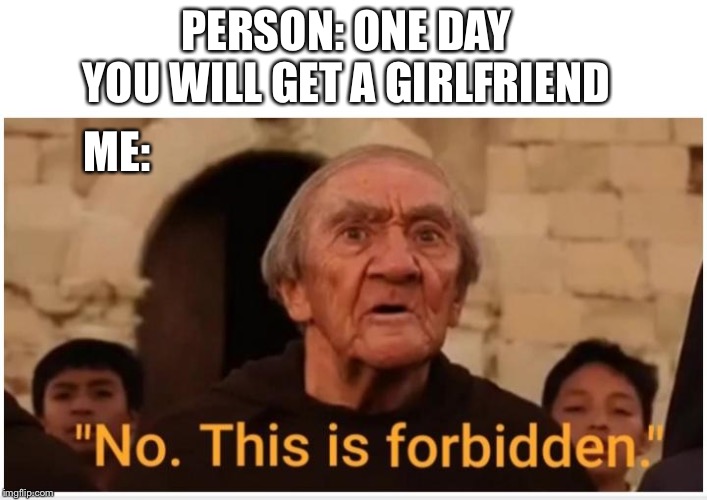 No This Is Forbidden | PERSON: ONE DAY YOU WILL GET A GIRLFRIEND; ME: | image tagged in no this is forbidden | made w/ Imgflip meme maker