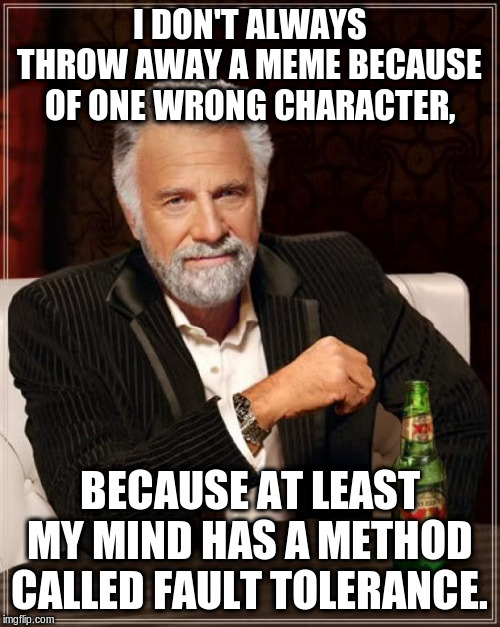 The Most Interesting Man In The World Meme | I DON'T ALWAYS THROW AWAY A MEME BECAUSE OF ONE WRONG CHARACTER, BECAUSE AT LEAST MY MIND HAS A METHOD CALLED FAULT TOLERANCE. | image tagged in memes,the most interesting man in the world | made w/ Imgflip meme maker