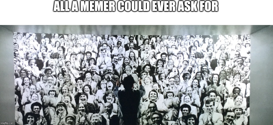 Memers inspiration | ALL A MEMER COULD EVER ASK FOR | image tagged in memes | made w/ Imgflip meme maker