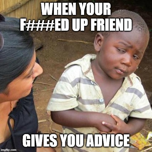 Third World Skeptical Kid Meme | WHEN YOUR F###ED UP FRIEND; GIVES YOU ADVICE | image tagged in memes,third world skeptical kid | made w/ Imgflip meme maker