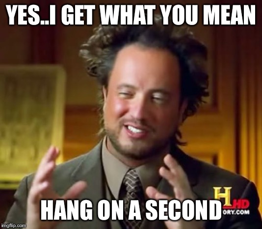 Ancient Aliens Meme | YES..I GET WHAT YOU MEAN; HANG ON A SECOND | image tagged in memes,ancient aliens | made w/ Imgflip meme maker