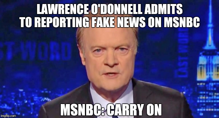 Oops, honest mistake guys... | LAWRENCE O'DONNELL ADMITS TO REPORTING FAKE NEWS ON MSNBC; MSNBC: CARRY ON | image tagged in fake news,msnbc,media lies,biased media | made w/ Imgflip meme maker