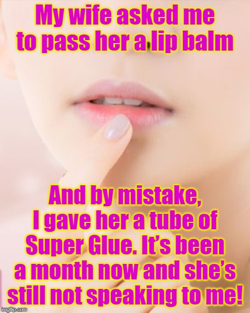 By mistake | My wife asked me to pass her a lip balm; And by mistake, I gave her a tube of Super Glue. It’s been a month now and she’s still not speaking to me! | image tagged in funny | made w/ Imgflip meme maker