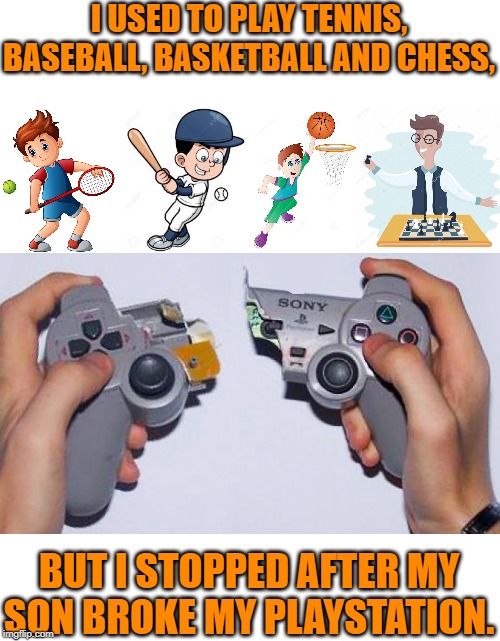 game | I USED TO PLAY TENNIS, BASEBALL, BASKETBALL AND CHESS, BUT I STOPPED AFTER MY SON BROKE MY PLAYSTATION. | image tagged in gaming | made w/ Imgflip meme maker