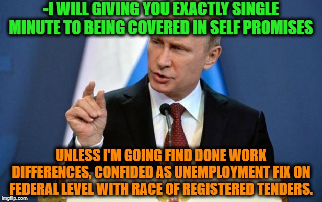 -Changes are making upstairs. | -I WILL GIVING YOU EXACTLY SINGLE MINUTE TO BEING COVERED IN SELF PROMISES; UNLESS I'M GOING FIND DONE WORK DIFFERENCES, CONFIDED AS UNEMPLOYMENT FIX ON FEDERAL LEVEL WITH RACE OF REGISTERED TENDERS. | image tagged in tiny putin,political meme,political humor,politicians,vladimir putin,mother russia | made w/ Imgflip meme maker