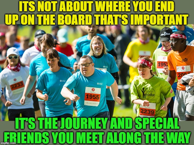 ITS NOT ABOUT WHERE YOU END UP ON THE BOARD THAT'S IMPORTANT IT'S THE JOURNEY AND SPECIAL FRIENDS YOU MEET ALONG THE WAY | made w/ Imgflip meme maker