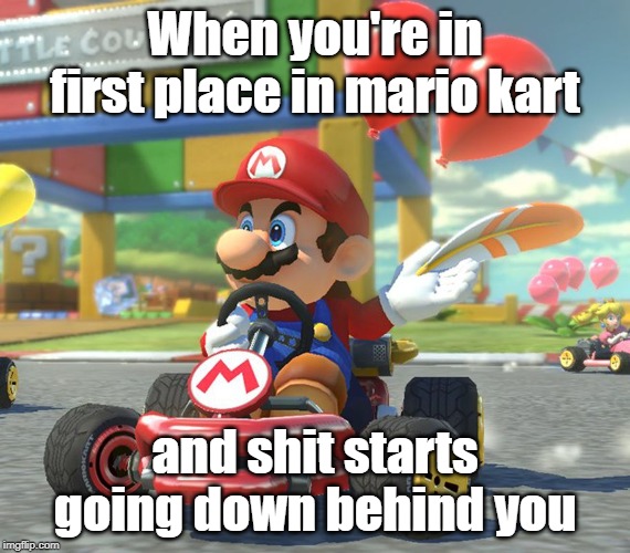 This is pretty accurate | When you're in first place in mario kart; and shit starts going down behind you | image tagged in pc gaming | made w/ Imgflip meme maker