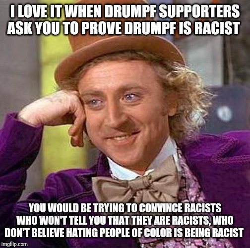 Creepy Condescending Wonka | I LOVE IT WHEN DRUMPF SUPPORTERS ASK YOU TO PROVE DRUMPF IS RACIST; YOU WOULD BE TRYING TO CONVINCE RACISTS WHO WON'T TELL YOU THAT THEY ARE RACISTS, WHO DON'T BELIEVE HATING PEOPLE OF COLOR IS BEING RACIST | image tagged in memes,creepy condescending wonka | made w/ Imgflip meme maker