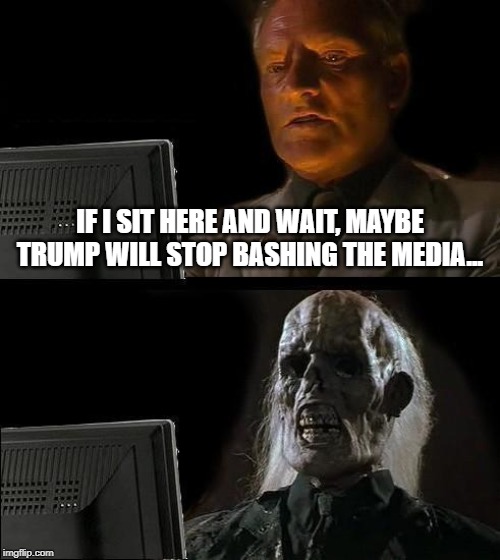 Not likely..... | IF I SIT HERE AND WAIT, MAYBE TRUMP WILL STOP BASHING THE MEDIA... | image tagged in memes,ill just wait here | made w/ Imgflip meme maker