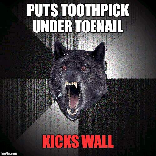 Insanity Wolf | PUTS TOOTHPICK UNDER TOENAIL; KICKS WALL | image tagged in memes,insanity wolf | made w/ Imgflip meme maker