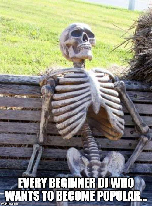 Waiting Skeleton Meme |  EVERY BEGINNER DJ WHO WANTS TO BECOME POPULAR... | image tagged in memes,waiting skeleton | made w/ Imgflip meme maker