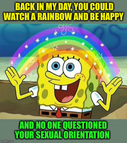 spongebob rainbow | BACK IN MY DAY, YOU COULD WATCH A RAINBOW AND BE HAPPY AND NO ONE QUESTIONED YOUR SEXUAL ORIENTATION | image tagged in spongebob rainbow | made w/ Imgflip meme maker