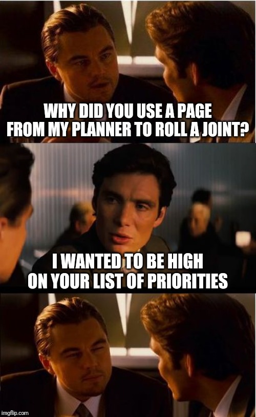 Inception Meme | WHY DID YOU USE A PAGE FROM MY PLANNER TO ROLL A JOINT? I WANTED TO BE HIGH ON YOUR LIST OF PRIORITIES | image tagged in memes,inception | made w/ Imgflip meme maker