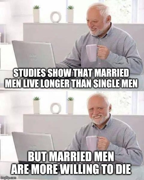 Hide the Pain Harold Meme | STUDIES SHOW THAT MARRIED MEN LIVE LONGER THAN SINGLE MEN; BUT MARRIED MEN ARE MORE WILLING TO DIE | image tagged in memes,hide the pain harold | made w/ Imgflip meme maker