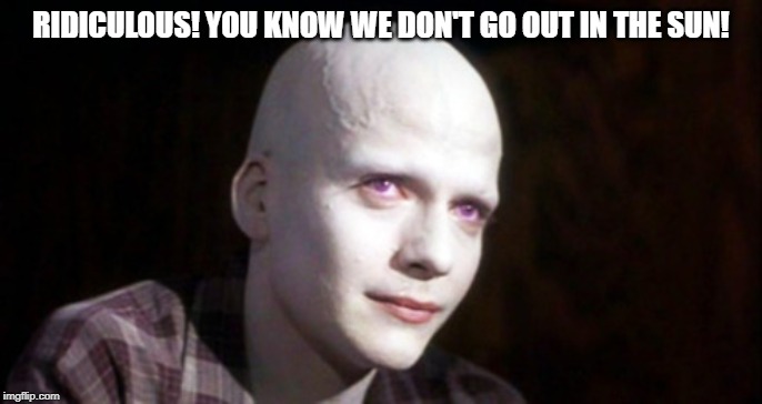 Powder | RIDICULOUS! YOU KNOW WE DON'T GO OUT IN THE SUN! | image tagged in powder | made w/ Imgflip meme maker