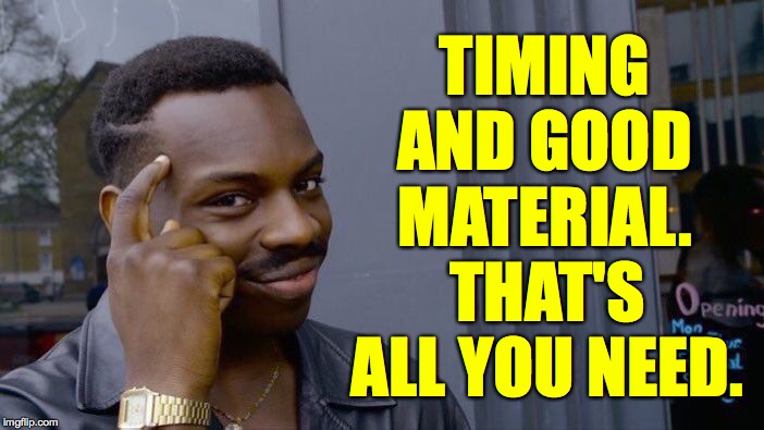Roll Safe Think About It Meme | TIMING AND GOOD MATERIAL. THAT'S ALL YOU NEED. | image tagged in memes,roll safe think about it | made w/ Imgflip meme maker