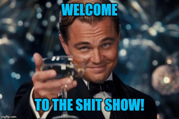 Leonardo Dicaprio Cheers Meme | WELCOME TO THE SHIT SHOW! | image tagged in memes,leonardo dicaprio cheers | made w/ Imgflip meme maker