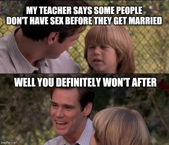 My teacher says | MY TEACHER SAYS SOME PEOPLE DON'T HAVE SEX BEFORE THEY GET MARRIED; WELL YOU DEFINITELY WON'T AFTER | image tagged in memes,thats just something x say,liar liar my teacher says,liar liar,jim carey,jim carrey | made w/ Imgflip meme maker