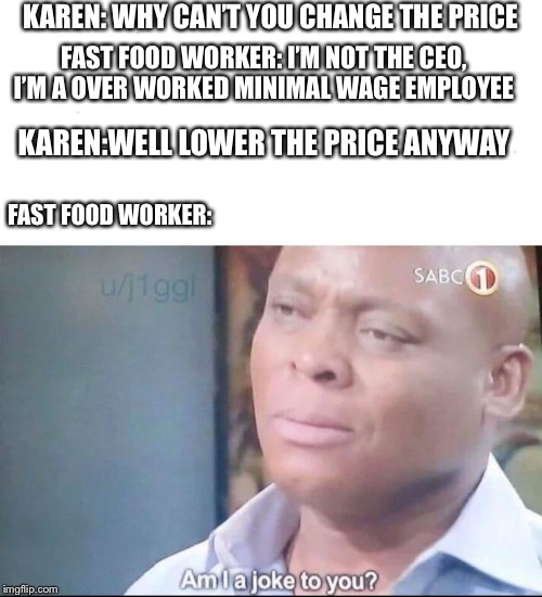 am I a joke to you | KAREN: WHY CAN’T YOU CHANGE THE PRICE; FAST FOOD WORKER: I’M NOT THE CEO, I’M A OVER WORKED MINIMAL WAGE EMPLOYEE; KAREN:WELL LOWER THE PRICE ANYWAY; FAST FOOD WORKER: | image tagged in am i a joke to you | made w/ Imgflip meme maker