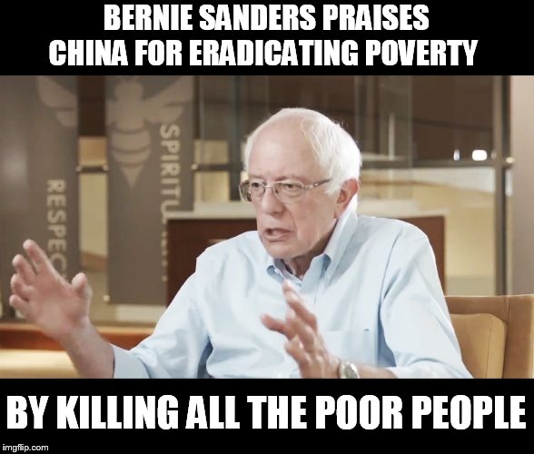 For the quick to be triggered and offended... this is a joke :) | BERNIE SANDERS PRAISES CHINA FOR ERADICATING POVERTY; BY KILLING ALL THE POOR PEOPLE | image tagged in memes,socialism,bernie sanders,china,joke,the babylon bee | made w/ Imgflip meme maker