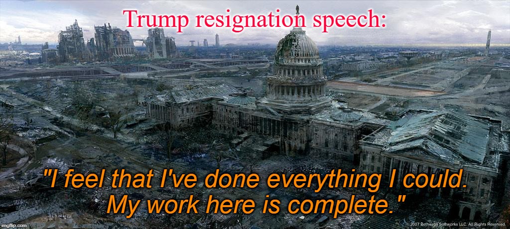 Trump resignation | Trump resignation speech:; "I feel that I've done everything I could.
My work here is complete." | image tagged in politics | made w/ Imgflip meme maker